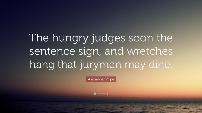 Alexander Pope Quote: “The hungry judges soon the sentence sign, and wretches hang that jurymen may dine.”