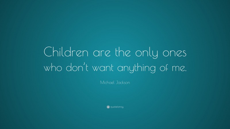 Michael Jackson Quote: “Children are the only ones who don’t want anything of me.”