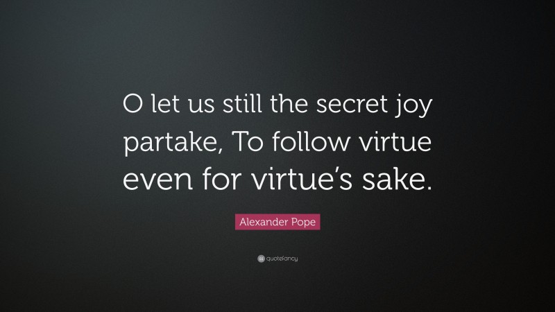 Alexander Pope Quote: “O let us still the secret joy partake, To follow virtue even for virtue’s sake.”