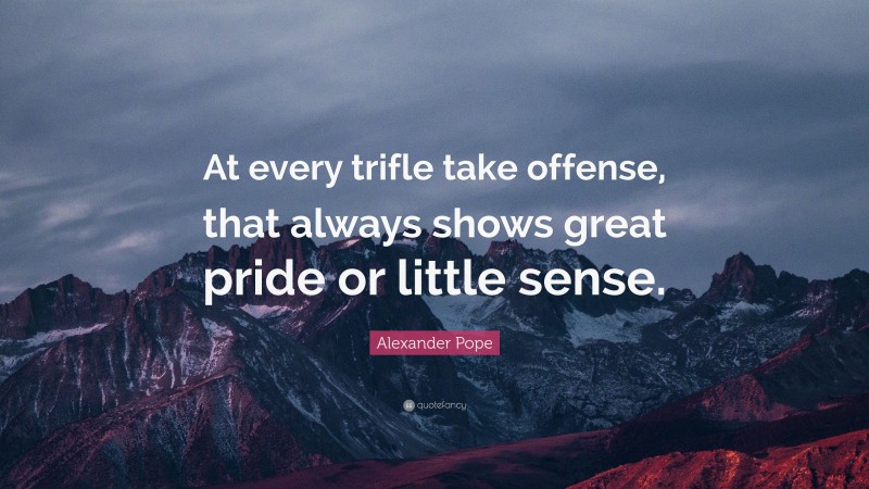 Alexander Pope Quote: “At every trifle take offense, that always shows great pride or little sense.”