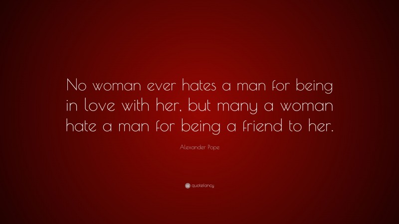 Alexander Pope Quote: “No woman ever hates a man for being in love with her, but many a woman hate a man for being a friend to her.”