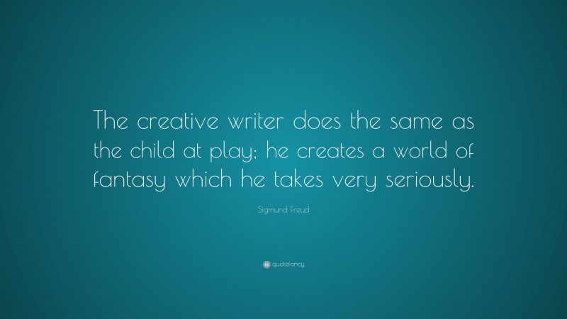 Sigmund Freud Quote: “The creative writer does the same as the child at play; he creates a world of fantasy which he takes very seriously.”