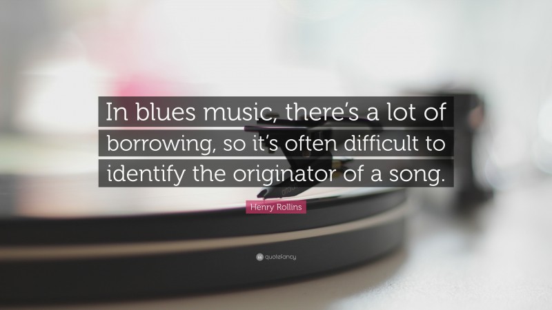 Henry Rollins Quote: “In blues music, there’s a lot of borrowing, so it’s often difficult to identify the originator of a song.”