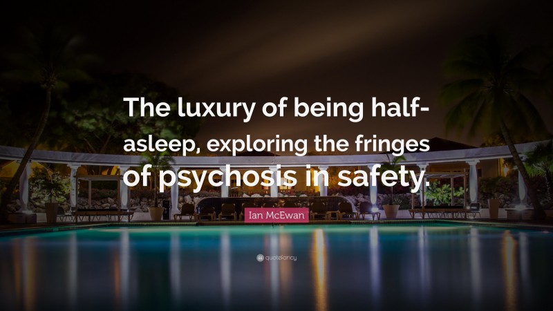 Ian McEwan Quote: “The luxury of being half-asleep, exploring the fringes of psychosis in safety.”