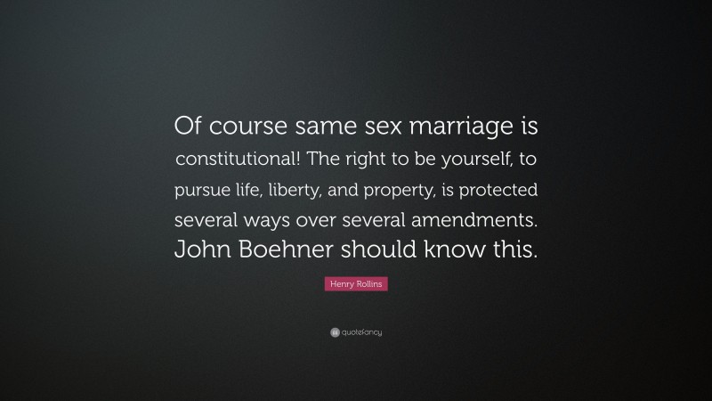 Henry Rollins Quote: “Of course same sex marriage is constitutional! The right to be yourself, to pursue life, liberty, and property, is protected several ways over several amendments. John Boehner should know this.”