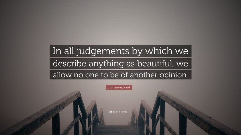 Immanuel Kant Quote: “In all judgements by which we describe anything as beautiful, we allow no one to be of another opinion.”