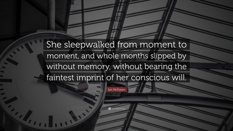 Ian McEwan Quote: “She sleepwalked from moment to moment, and whole months slipped by without memory, without bearing the faintest imprint of her conscious will.”