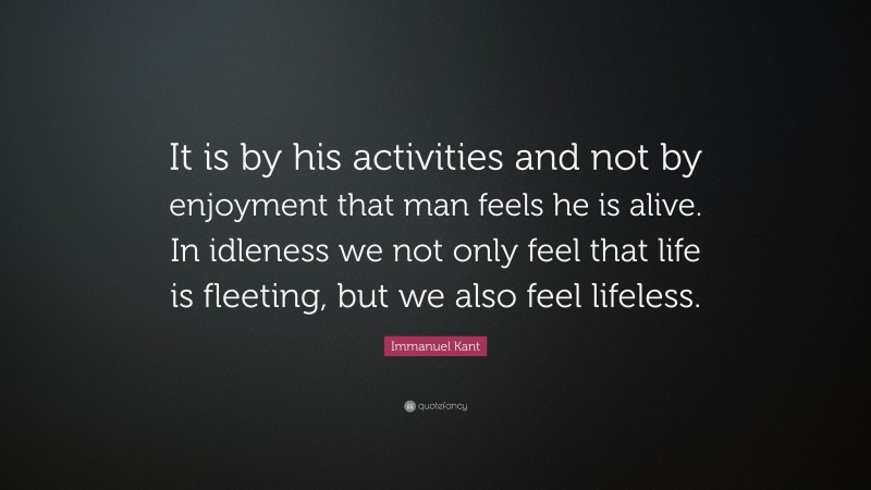 Immanuel Kant Quote: “It is by his activities and not by enjoyment that man feels he is alive. In idleness we not only feel that life is fleeting, but we also feel lifeless.”