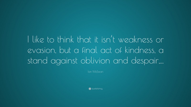 Ian McEwan Quote: “I like to think that it isn’t weakness or evasion, but a final act of kindness, a stand against oblivion and despair,...”