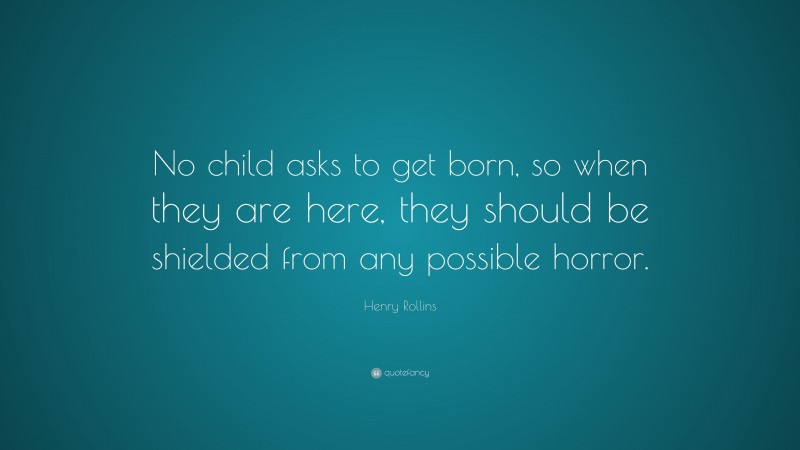 Henry Rollins Quote: “No child asks to get born, so when they are here, they should be shielded from any possible horror.”