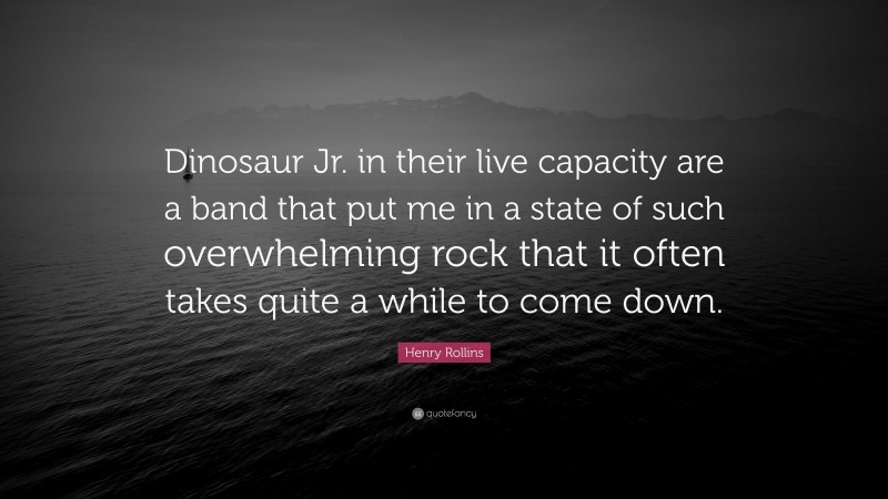 Henry Rollins Quote: “Dinosaur Jr. in their live capacity are a band that put me in a state of such overwhelming rock that it often takes quite a while to come down.”