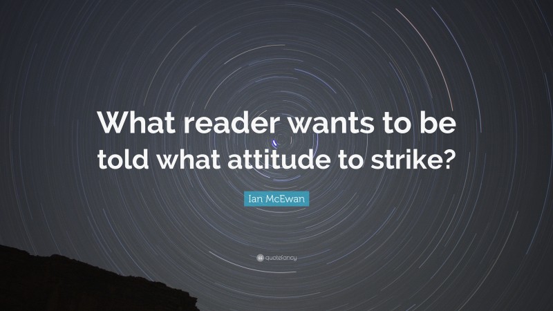 Ian McEwan Quote: “What reader wants to be told what attitude to strike?”