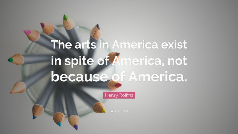 Henry Rollins Quote: “The arts in America exist in spite of America, not because of America.”