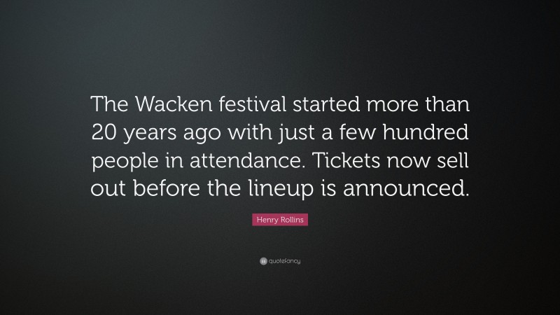 Henry Rollins Quote: “The Wacken festival started more than 20 years ago with just a few hundred people in attendance. Tickets now sell out before the lineup is announced.”