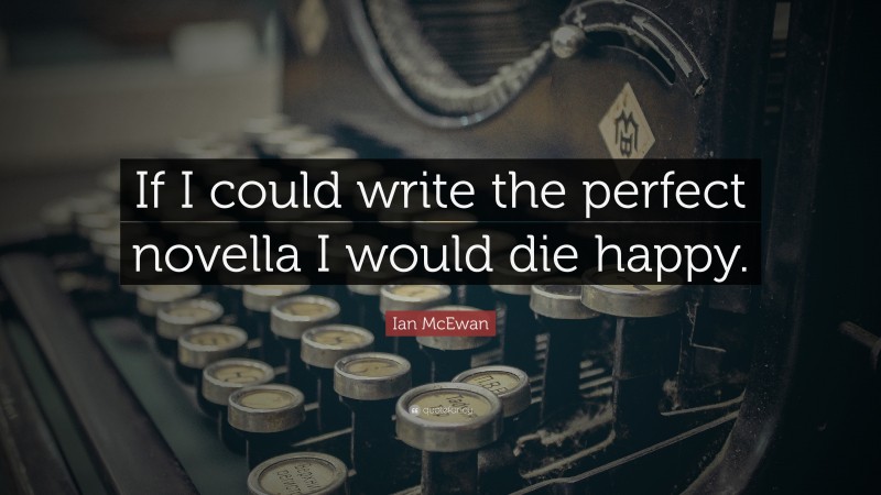 Ian McEwan Quote: “If I could write the perfect novella I would die happy.”