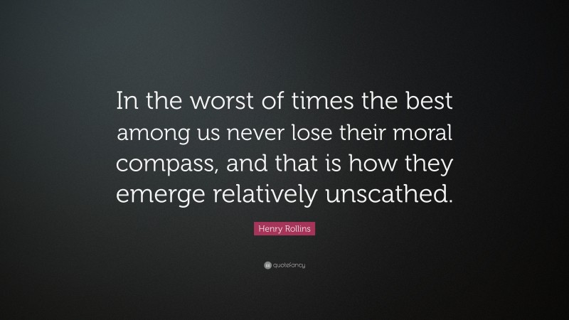 Henry Rollins Quote: “In the worst of times the best among us never lose their moral compass, and that is how they emerge relatively unscathed.”
