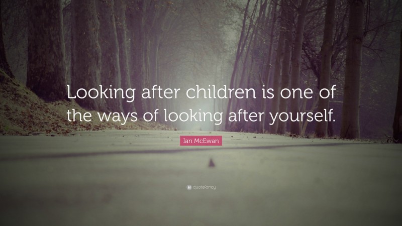 Ian McEwan Quote: “Looking after children is one of the ways of looking after yourself.”