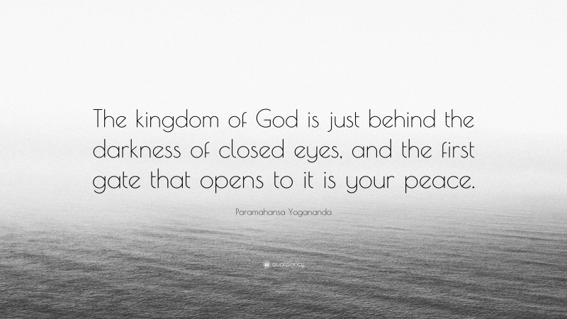 Paramahansa Yogananda Quote: “The kingdom of God is just behind the darkness of closed eyes, and the first gate that opens to it is your peace.”