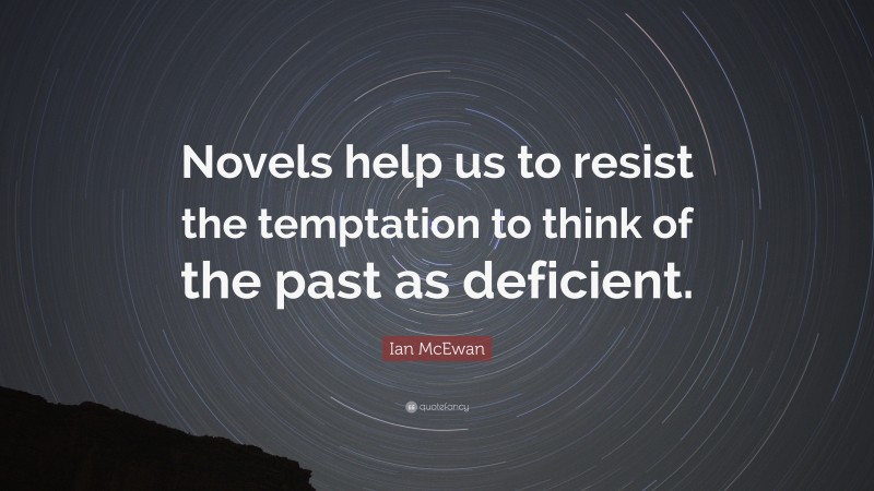 Ian McEwan Quote: “Novels help us to resist the temptation to think of the past as deficient.”