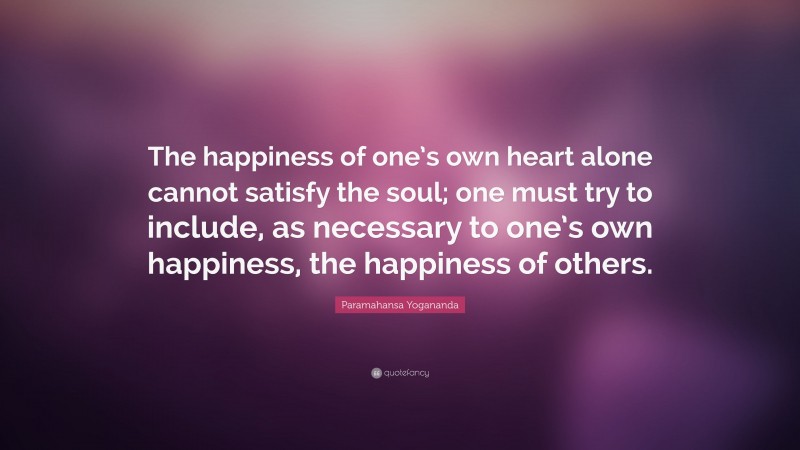 Paramahansa Yogananda Quote: “The happiness of one’s own heart alone cannot satisfy the soul; one must try to include, as necessary to one’s own happiness, the happiness of others.”