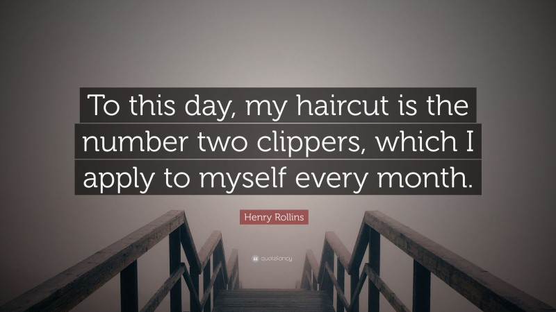 Henry Rollins Quote: “To this day, my haircut is the number two clippers, which I apply to myself every month.”