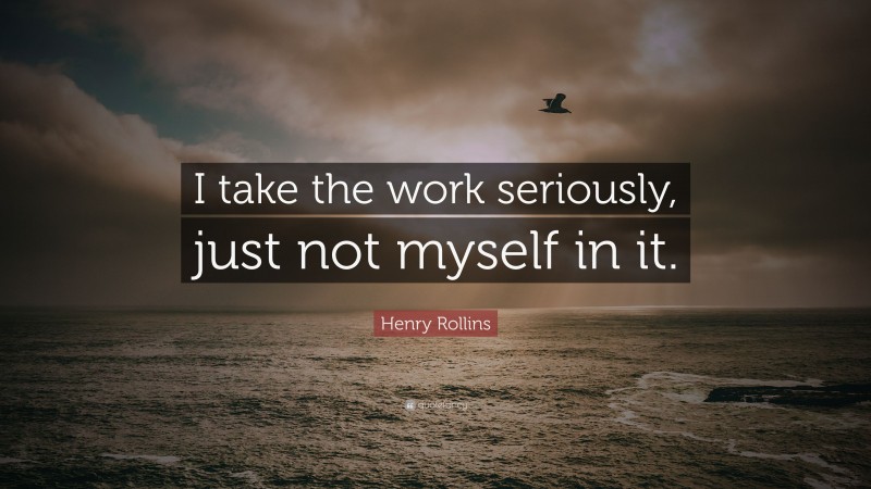 Henry Rollins Quote: “I take the work seriously, just not myself in it.”
