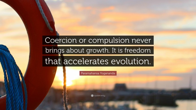 Paramahansa Yogananda Quote: “Coercion or compulsion never brings about growth. It is freedom that accelerates evolution.”