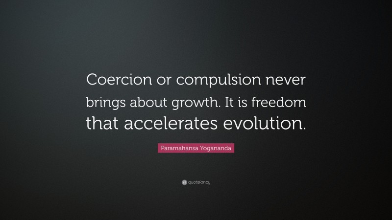 Paramahansa Yogananda Quote: “Coercion or compulsion never brings about growth. It is freedom that accelerates evolution.”