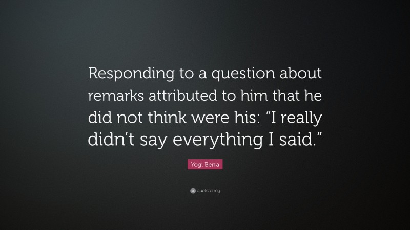 Yogi Berra Quote: “Responding to a question about remarks attributed to him that he did not think were his: “I really didn’t say everything I said.””