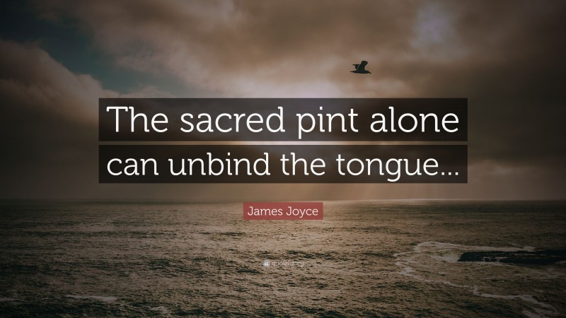 James Joyce Quote: “The sacred pint alone can unbind the tongue...”
