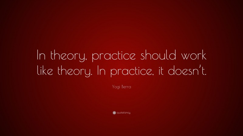 Yogi Berra Quote: “In theory, practice should work like theory. In practice, it doesn’t.”