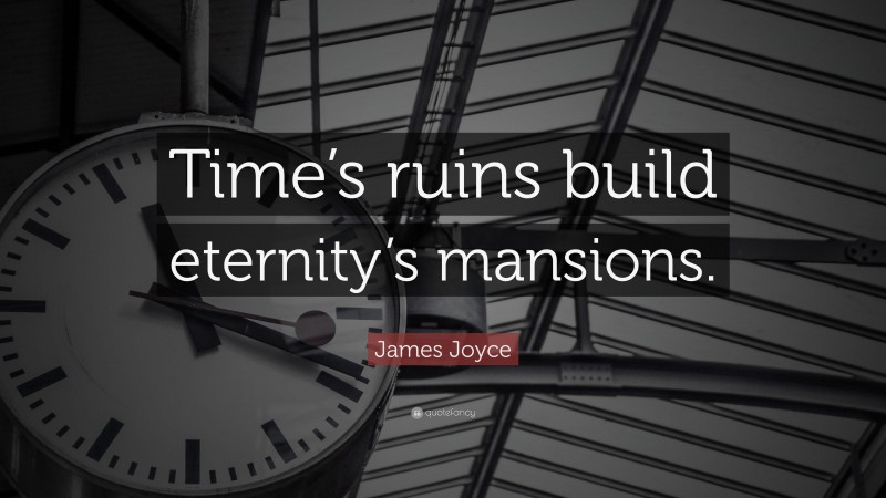 James Joyce Quote: “Time’s ruins build eternity’s mansions.”