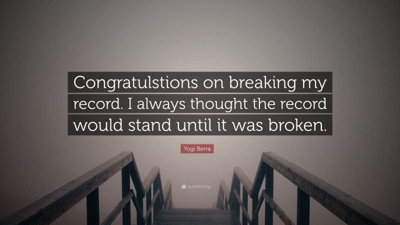 Yogi Berra Quote: “Congratulstions on breaking my record. I always thought the record would stand until it was broken.”