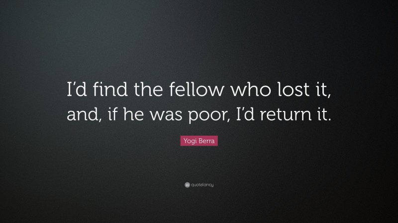 Yogi Berra Quote: “I’d find the fellow who lost it, and, if he was poor, I’d return it.”