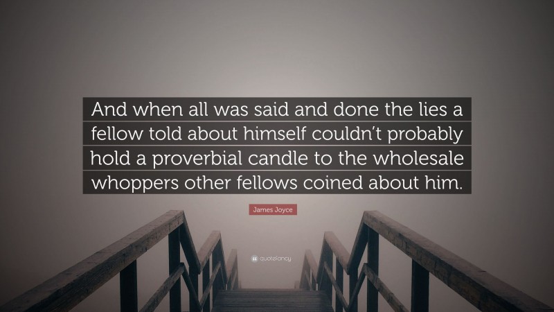 James Joyce Quote: “And when all was said and done the lies a fellow told about himself couldn’t probably hold a proverbial candle to the wholesale whoppers other fellows coined about him.”