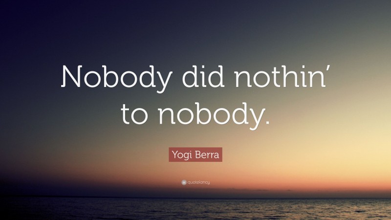 Yogi Berra Quote: “Nobody did nothin’ to nobody.”