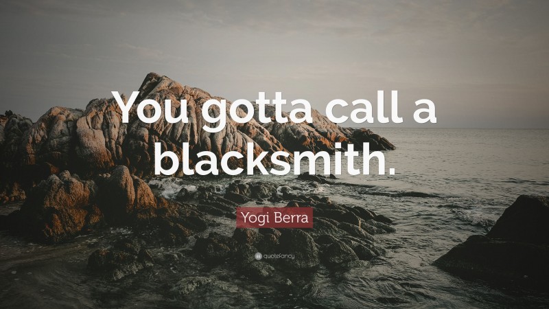 Yogi Berra Quote: “You gotta call a blacksmith.”
