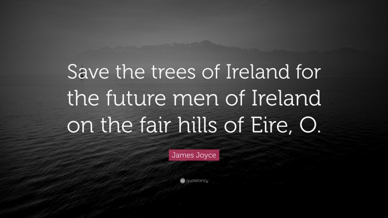 James Joyce Quote: “Save the trees of Ireland for the future men of Ireland on the fair hills of Eire, O.”