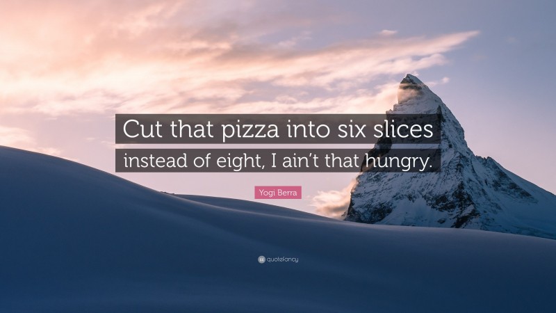 Yogi Berra Quote: “Cut that pizza into six slices instead of eight, I ain’t that hungry.”