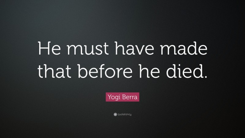 Yogi Berra Quote: “He must have made that before he died.”