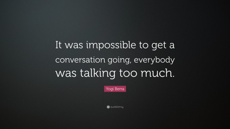 Yogi Berra Quote: “It was impossible to get a conversation going, everybody was talking too much.”