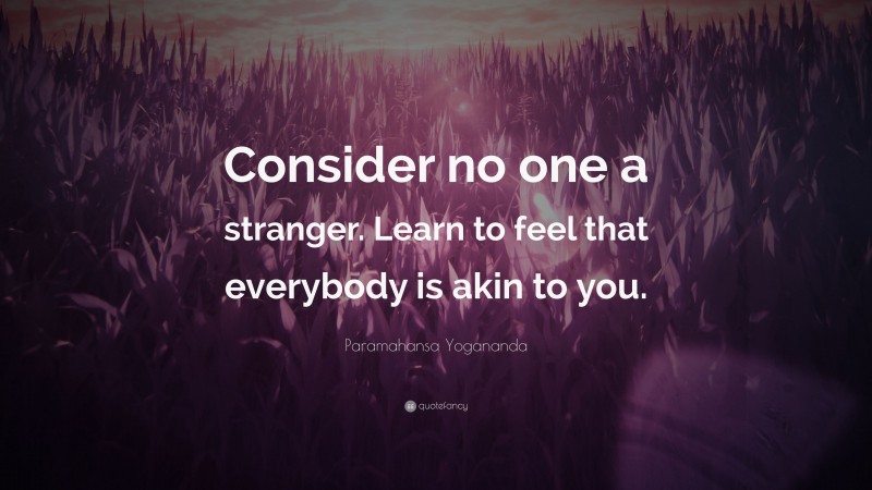 Paramahansa Yogananda Quote: “Consider no one a stranger. Learn to feel that everybody is akin to you.”