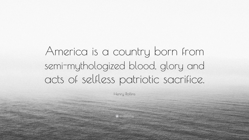 Henry Rollins Quote: “America is a country born from semi-mythologized blood, glory and acts of selfless patriotic sacrifice.”