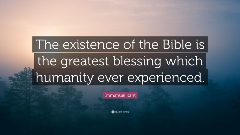 Immanuel Kant Quote: “The existence of the Bible is the greatest blessing which humanity ever experienced.”