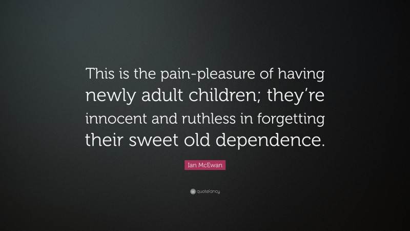 Ian McEwan Quote: “This is the pain-pleasure of having newly adult children; they’re innocent and ruthless in forgetting their sweet old dependence.”