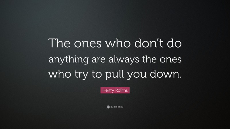 Henry Rollins Quote: “The ones who don’t do anything are always the ones who try to pull you down.”