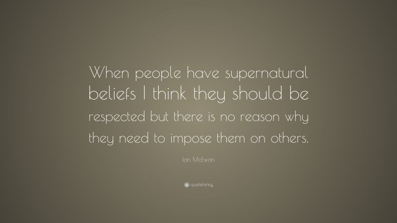 Ian McEwan Quote: “When people have supernatural beliefs I think they should be respected but there is no reason why they need to impose them on others.”