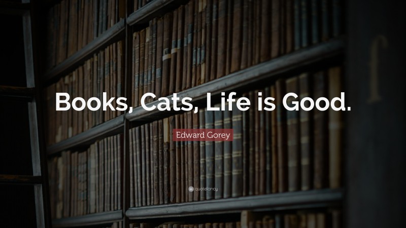 Edward Gorey Quote: “Books, Cats, Life is Good.”