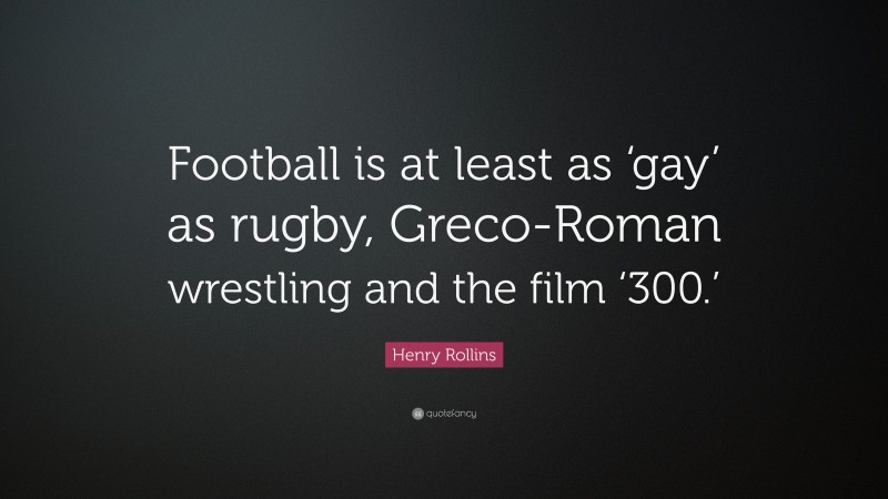 Henry Rollins Quote: “Football is at least as ‘gay’ as rugby, Greco-Roman wrestling and the film ‘300.’”
