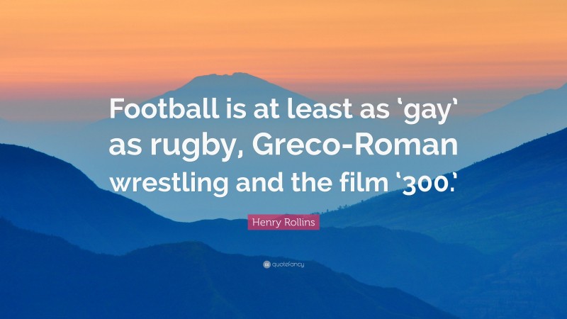 Henry Rollins Quote: “Football is at least as ‘gay’ as rugby, Greco-Roman wrestling and the film ‘300.’”